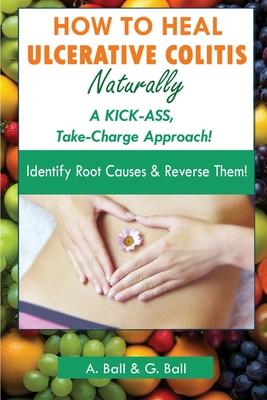 How to Heal Ulcerative Colitis Naturally: A KICK-ASS Take-Charge Approach!