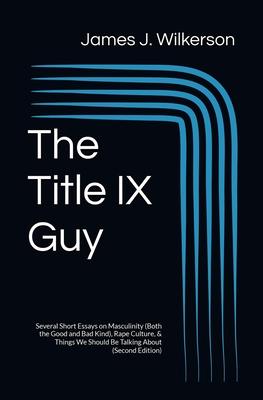 The Title IX Guy (Second Edition): Several Short Essays on Masculinity (Both the Good and Bad Kind), Rape Culture, & Things We Should Be Talking About