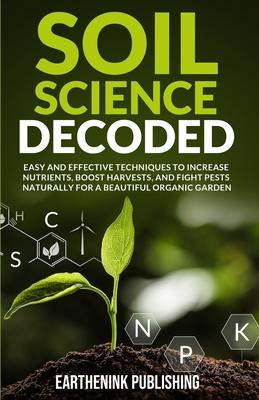 Soil Science Decoded: Easy and Effective Techniques to Increase Nutrients, Boost Harvests, and Fight Pests Naturally for a Beautiful Organic