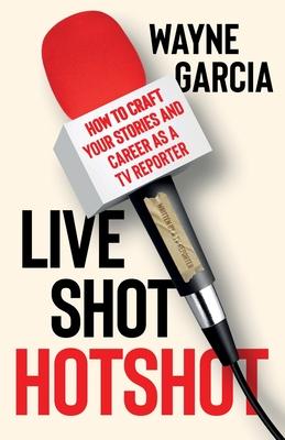 Live Shot Hotshot: How to Craft Your Stories and Career as a TV Reporter