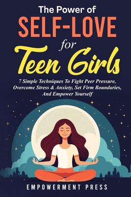 The Power of Self-Love for Teen Girls: 7 Simple Techniques To Fight Peer Pressure, Overcome Stress & Anxiety, Set Firm Boundaries, And Empower Yoursel