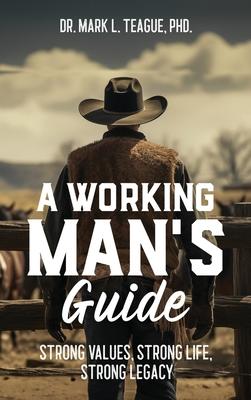 A Working Man's Guide: Strong Values, Strong Life, Strong Legacy