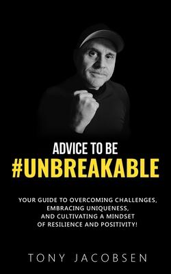 Advice to Be #UNBREAKABLE: Your Guide to Overcoming Challenges, Embracing Uniqueness, and Cultivating a Mindset of Resilience and Positivity!