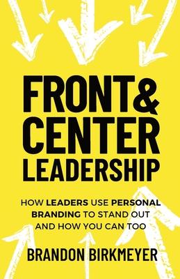 Front & Center Leadership: How Leaders Use Personal Branding to Stand Out and How You Can Too