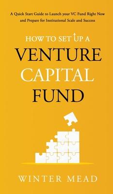 How To Set Up A Venture Capital Fund: A Quick Start Guide to Launching Your VC Fund Right Now and Preparing for Institutional Scale and Success