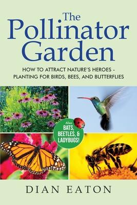 The Pollinator Garden: How to Attract Nature's Heroes - Planting for Birds, Bees, and Butterflies