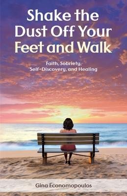 Shake the Dust Off Your Feet and Walk: Faith, Sobriety, Self-Discovery, and Healing. A Memoir