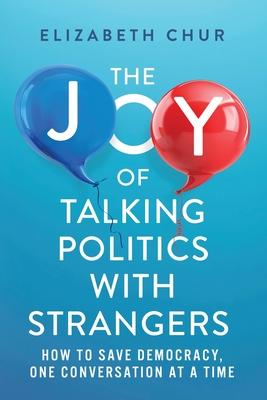 The Joy of Talking Politics with Strangers: How to Save Democracy, One Conversation at a Time