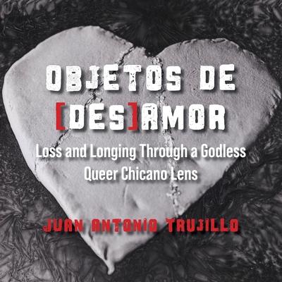 Objetos de [des]amor: Loss and Longing through a Godless Queer Chicano Lens