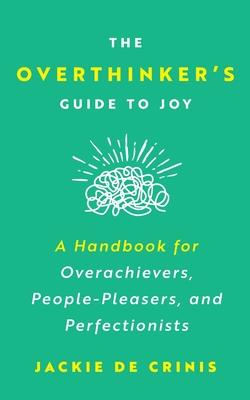 The Overthinker's Guide To Joy: A Handbook for Overachievers, People-Pleasers, and Perfectionists