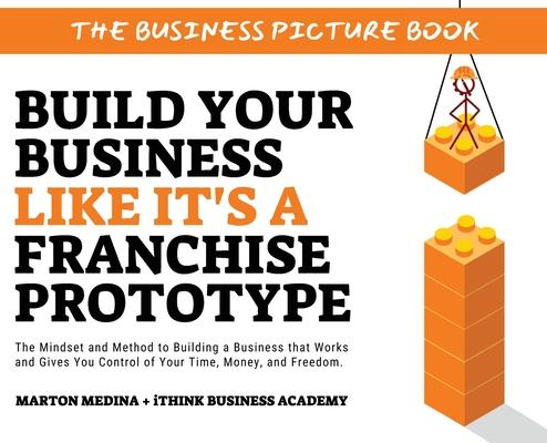 Build Your Business Like It's a Franchise Prototype: The Mindset and Method to Building a Business that Works and Gives You Control of Your Time, Mone