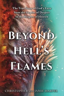 Beyond Hell's Flames: The True Story of God's Love from the Depths of Despair to the Heights of Heaven