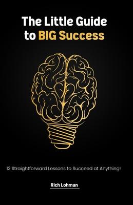 The Little Guide to BIG Success: 12 Straight Forward Lessons to Succeed at Anything