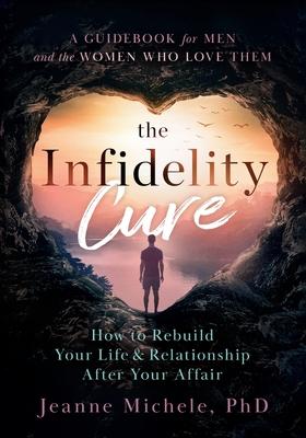 The Infidelity Cure: How to Rebuild Your Life & Relationship After Your Affair, A Guidebook for Men and the Women Who Love Them