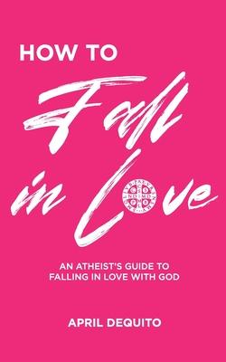 How to Fall in Love: An Atheist's Guide to Falling in Love With God