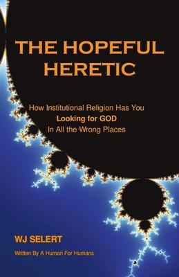 The Hopeful Heretic: How Institutional Religions Have You Looking For God In All The Wrong Places