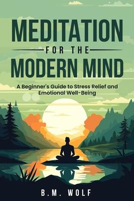 Meditation for the Modern Mind: A Beginner's Guide to Stress Relief and Emotional Well-Being: A: A Beginner's Guide to Stress Relief and Emotional Wel