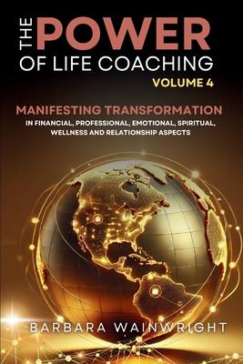 The Power of Life Coaching Volume 4: Life Coaches Manifesting Transformation in Financial, Professional, Emotional, Spiritual, Wellness and Relationsh