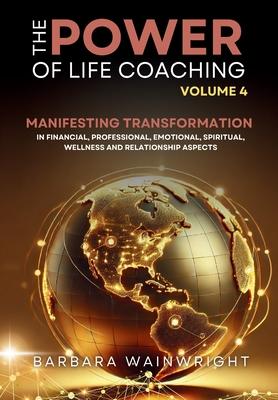 The Power of Life Coaching Volume 4: Life Coaches Manifesting Transformation in Financial, Professional, Emotional, Spiritual, Wellness and Relationsh