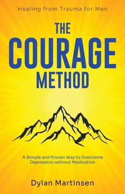 The Courage Method: Healing from Trauma for Men: A Simple and Proven Way to Overcome Depression Without Medication