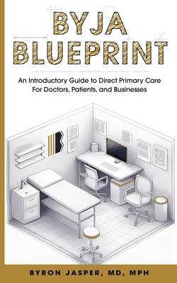 Byja Blueprint: An Introductory Guide to Direct Primary Care for Doctors, Patients, and Businesses