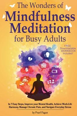 The Wonders of Mindfulness Meditation for Busy Adults: In 7 Easy Steps, Improve your Mental Health, Achieve Work-Life Harmony, Manage Chronic Pain, an