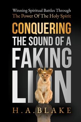 Conquering The Sound Of A Faking Lion: Winning Spiritual Battles Through The Power Of The Holy Spirit