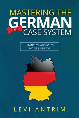 Mastering the German Case System: How to Speak German for Beginners and Intermediate Second Language Students [with Color-coded Examples and Sample Se