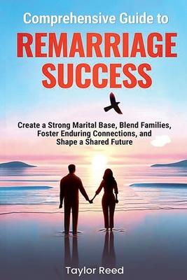 Comprehensive Guide to Remarriage Success: Create a Strong Marital Base, Blend Families, Foster Enduring Connections, and Shape a Shared Future