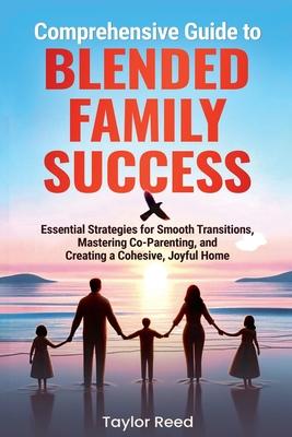 Comprehensive Guide to Blended Family Success: Essential Strategies for Smooth Transitions, Mastering Co-Parenting, and Creating a Cohesive, Joyful Ho