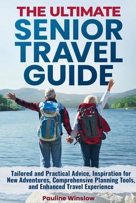 The Ultimate Senior Travel Guide: Tailored and Practical Advice, Inspiration for New Adventures, Comprehensive Planning Tools, and Enhanced Travel Exp