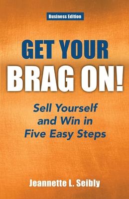 Get Your Brag On! Business Edition: Sell Yourself and Win in Five Easy Steps