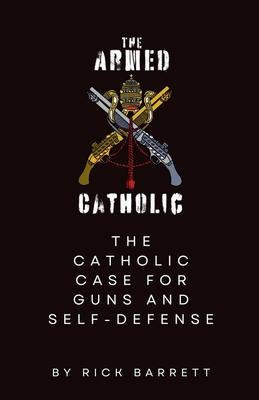 The Armed Catholic The Catholic Case for Guns and Self-Defense