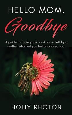 Hello Mom, Goodbye: A guide to facing grief and anger left by a mother who hurt you but also loved you.