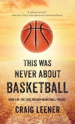 This Was Never About Basketball: Book 1 of the Zeke Archer Basketball Trilogy