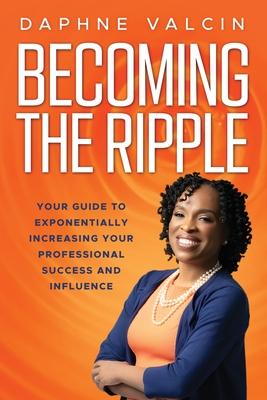 Becoming the Ripple: Your Guide To Exponentially Increasing Your Professional Success and Influence