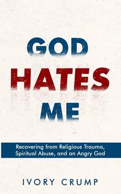 God Hates Me: Recovering from Religious Trauma, Spiritual Abuse, and an Angry God