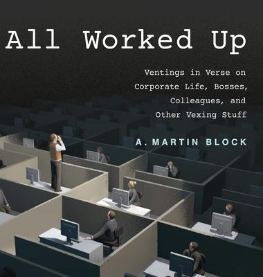 All Worked Up: Ventings in Verse on Corporate Life, Bosses, Colleagues, and Other Vexing Stuff