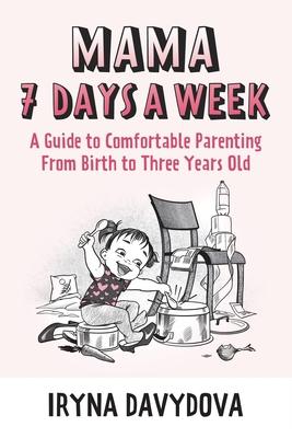 Mama 7 Days a Week: A Guide to Comfortable Parenting from Birth to Three Years Old