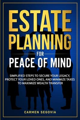 Estate Planning for Peace of Mind: Simplified Steps To Secure Your Legacy, Protect Your Loved Ones, And Minimize Taxes To Maximize Wealth Transfer