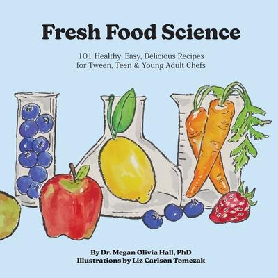 Fresh Food Science: 101 Healthy, Easy, Delicious Recipes for Tween, Teen & Young Adult Chefs