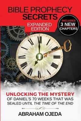 Bible Prophecy Secrets Expanded Edition: Unlocking the Ancient Mystery of Daniel's 70 Weeks that was Sealed Until the Time of the End