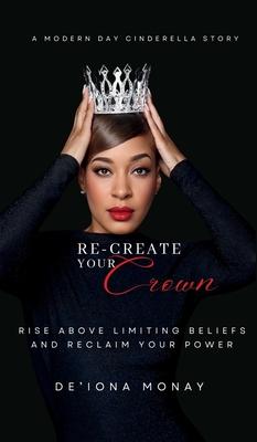 Re-Create Your Crown: Rise Above Limiting Beliefs and Reclaim Your Power