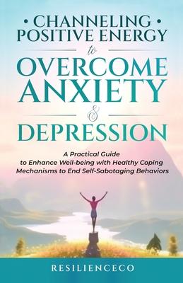 Channeling Positive Energy to Overcome Anxiety and Depression: A Practical Guide to Enhance Well-being with Healthy Coping Mechanisms to End Self-Sabo