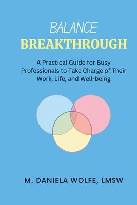 Balance Breakthrough: A Practical Guide for Busy Professionals to Take Charge of Their Work, Life, and Well-being