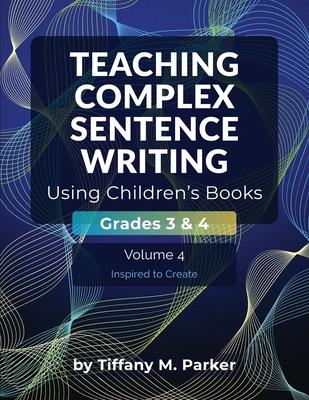 Teaching Complex Sentence Writing Using Children's Books: Grades 3 & 4 Volume 4: Inspired to Create