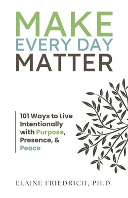 Make Every Day Matter: 101 Ways to Live Intentionally with Purpose, Presence, and Peace