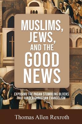 Muslims, Jews, and the Good News: Exposing The Pagan Stumbling Blocks That Hinder Christian Evangelism