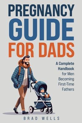 Pregnancy Guide For Dads: A Complete Handbook For Men Becoming First-Time Fathers