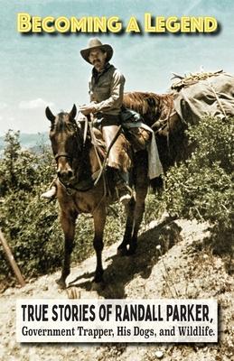 Becoming A Legend, True Stories of Randall Parker, Government Trapper, His Dogs, and Wildlife